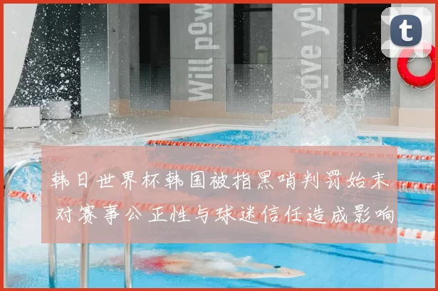韩日世界杯韩国被指黑哨判罚始末 对赛事公正性与球迷信任造成影响