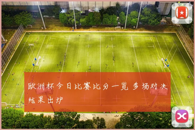 欧洲杯今日比赛比分一览 多场对决结果出炉