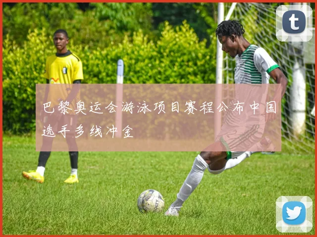 巴黎奥运会游泳项目赛程公布中国选手多线冲金