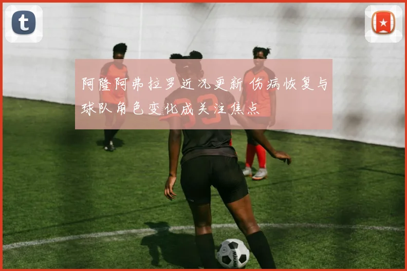 阿隆阿弗拉罗近况更新 伤病恢复与球队角色变化成关注焦点