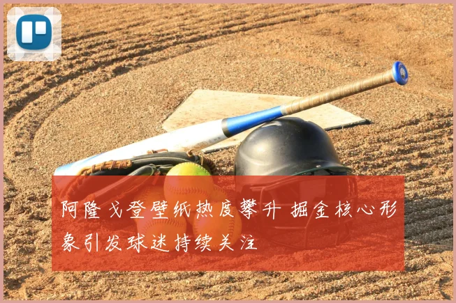 阿隆戈登壁纸热度攀升 掘金核心形象引发球迷持续关注