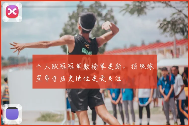 个人欧冠冠军数榜单更新，顶级球星争夺历史地位更受关注