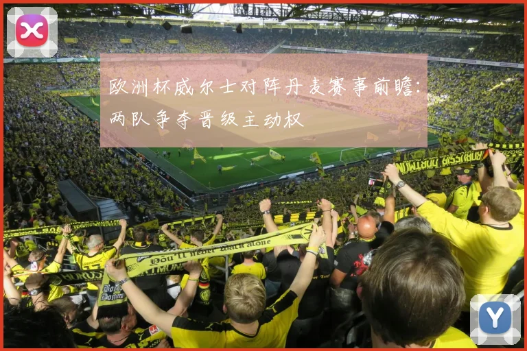 欧洲杯威尔士对阵丹麦赛事前瞻：两队争夺晋级主动权