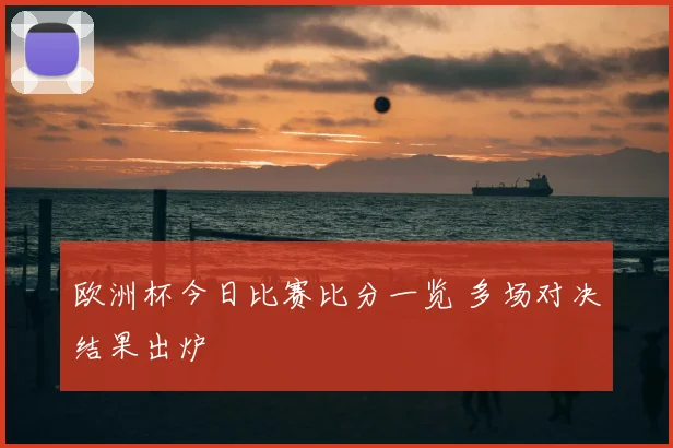 欧洲杯今日比赛比分一览 多场对决结果出炉