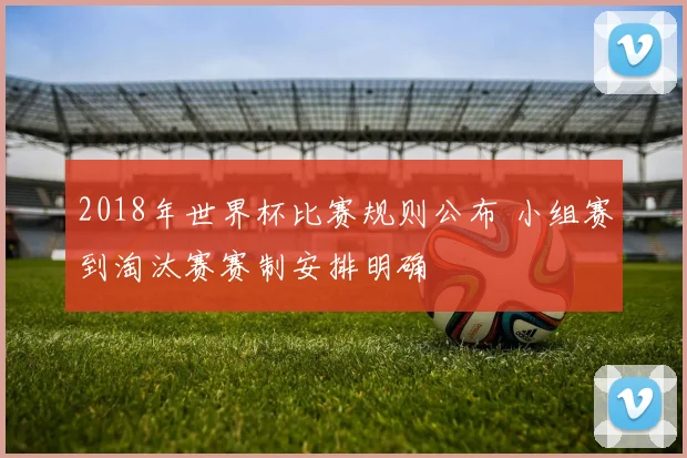 2018年世界杯比赛规则公布 小组赛到淘汰赛赛制安排明确