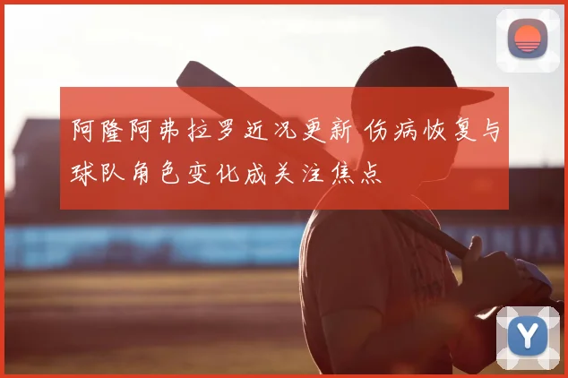 阿隆阿弗拉罗近况更新 伤病恢复与球队角色变化成关注焦点