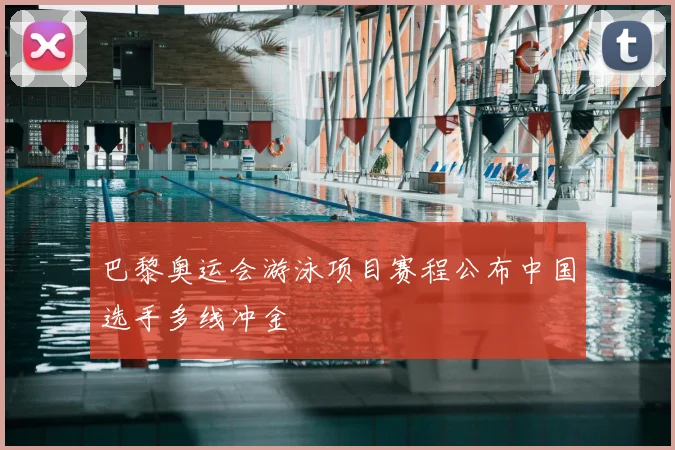 巴黎奥运会游泳项目赛程公布中国选手多线冲金