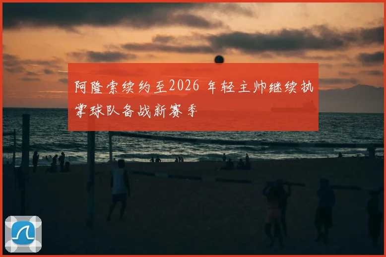 阿隆索续约至2026 年轻主帅继续执掌球队备战新赛季