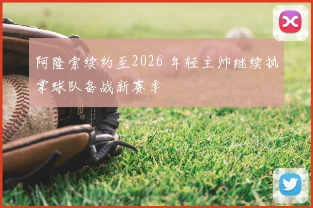 阿隆索续约至2026 年轻主帅继续执掌球队备战新赛季