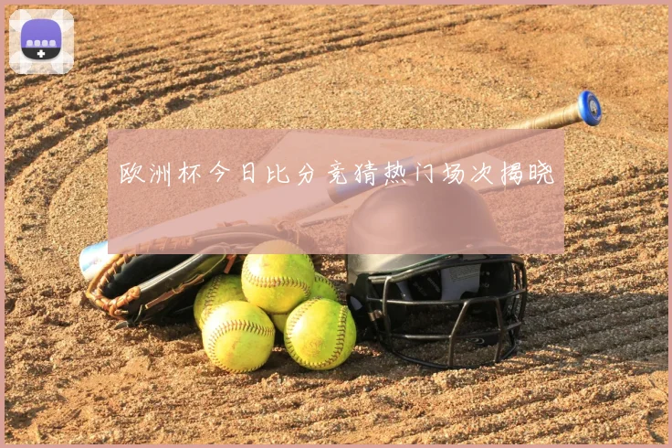 欧洲杯今日比分竞猜热门场次揭晓