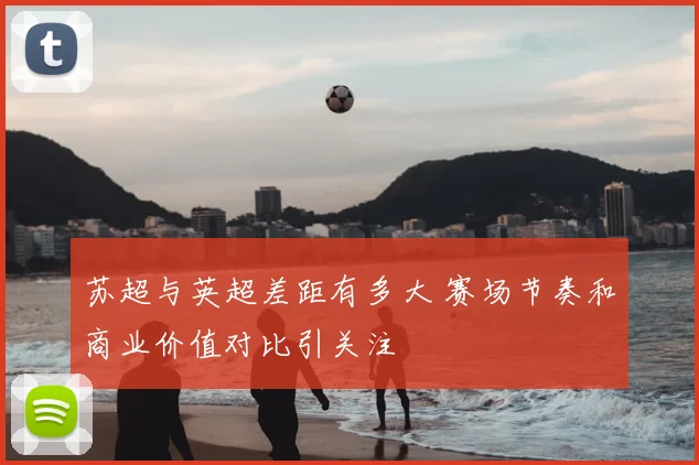 苏超与英超差距有多大 赛场节奏和商业价值对比引关注