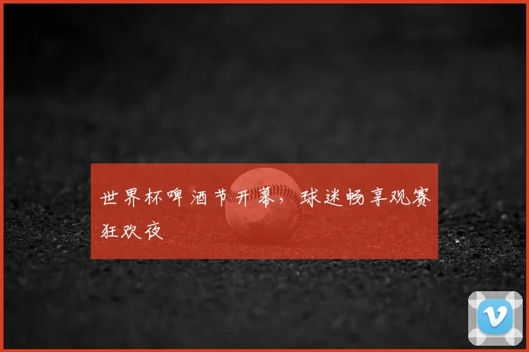 世界杯啤酒节开幕，球迷畅享观赛狂欢夜