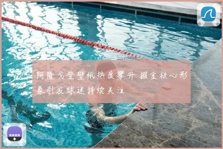 阿隆戈登壁纸热度攀升 掘金核心形象引发球迷持续关注