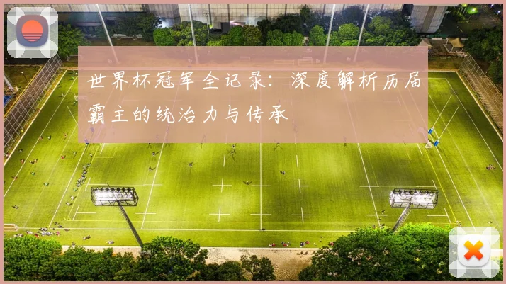 世界杯冠军全记录:深度解析历届霸主的统治力与传承
