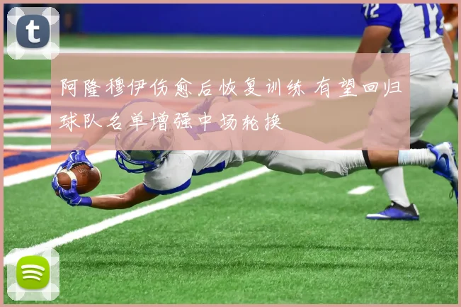 阿隆穆伊伤愈后恢复训练 有望回归球队名单增强中场轮换
