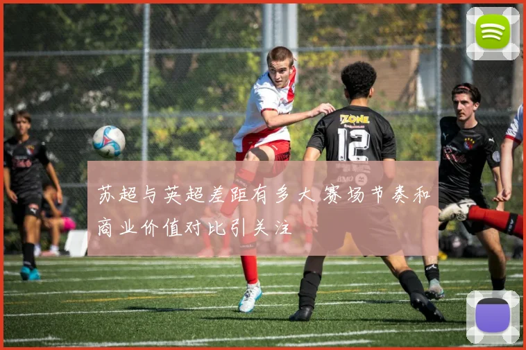 苏超与英超差距有多大 赛场节奏和商业价值对比引关注
