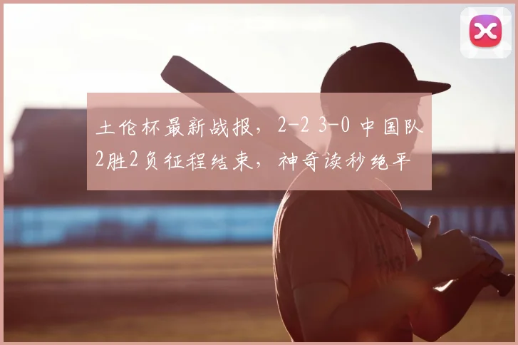 土伦杯最新战报，2-2 3-0 中国队2胜2负征程结束，神奇读秒绝平