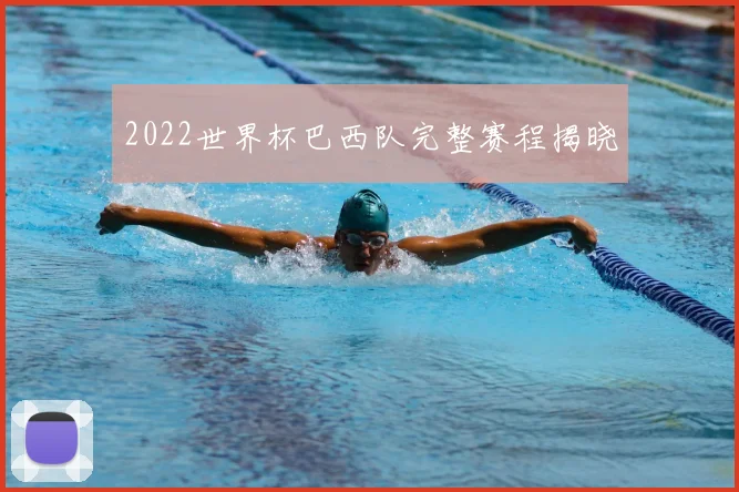 2022世界杯巴西队完整赛程揭晓