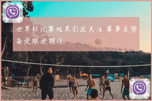 世界杯比赛结果引发关注 赛事走势备受球迷期待