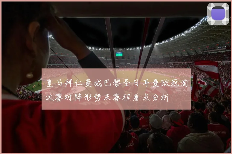 皇马拜仁曼城巴黎圣日耳曼欧冠淘汰赛对阵形势及赛程看点分析
